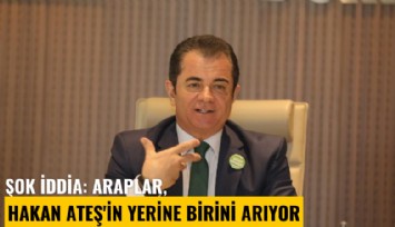Şok iddia: Araplar, Hakan Ateş'in yerine birini arıyor