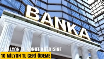 2 milyon TL konut kredisine 10 milyon TL geri ödeme
