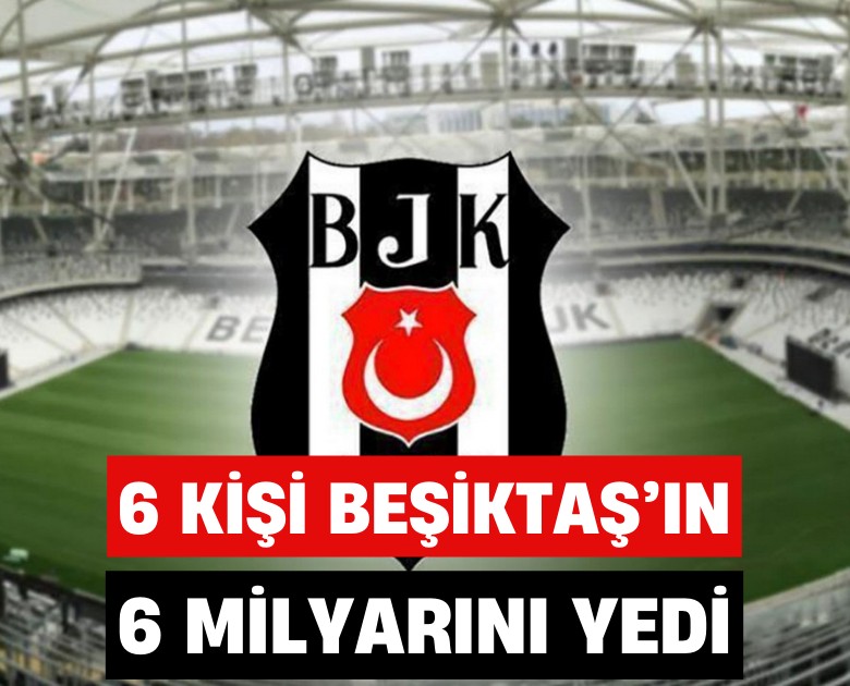 6 kişi Beşiktaş'ın 6 milyarını yedi...