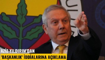 Aziz Yıldırım'dan 'başkanlık' iddialarına açıklama
