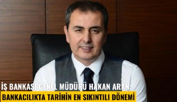 İş Bankası Genel Müdürü Hakan Aran: Bankacılıkta tarihin en sıkıntılı dönemi