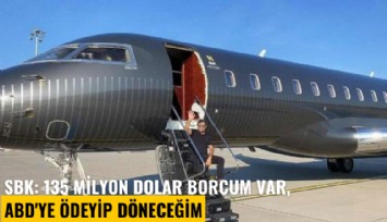SBK: 135 milyon dolar borcum var, ABD'ye ödeyip döneceğim