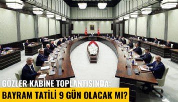 Gözler kabine toplantısında: Bayram tatili 9 gün olacak mı?