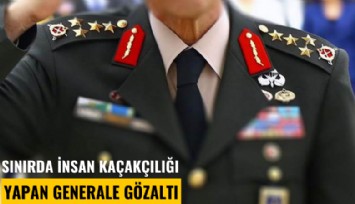 Sınırda insan kaçakçılığı yapan generale gözaltı