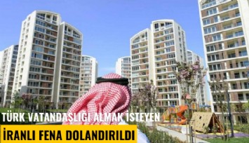 Türk vatandaşlığı almak isteyen İranlı fena dolandırıldı