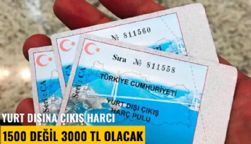 Yurt dışına çıkış harcı 1500 değil 3000 TL olacak