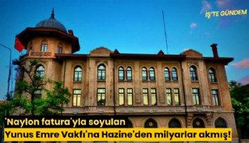 'Naylon fatura'yla soyulan Yunus Emre Vakfı'na Hazine'den milyarlar akmış!