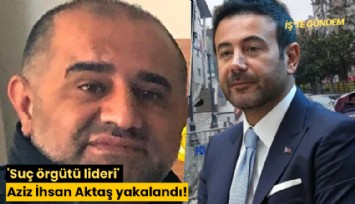 'Suç örgütü lideri' Aziz İhsan Aktaş yakalandı!