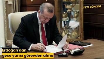 Erdoğan'dan gece yarısı görevden almalar