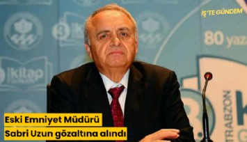 Eski Emniyet Müdürü Sabri Uzun gözaltına alındı