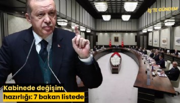 Kabinede değişim hazırlığı: 7 bakan listede