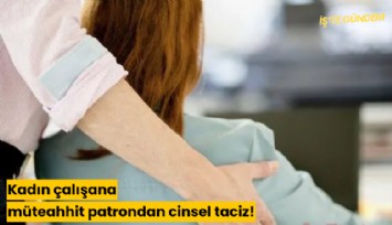 Kadın çalışana müteahhit patrondan cinsel taciz!