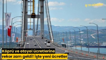 Köprü ve otoyol ücretlerine rekor zam geldi! İşte yeni ücretler