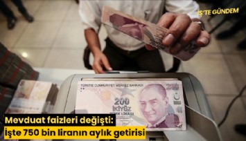Mevduat faizleri değişti: İşte 750 bin liranın aylık getirisi