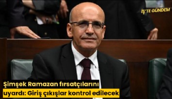 Şimşek Ramazan fırsatçılarını uyardı: Giriş çıkışlar kontrol edilecek