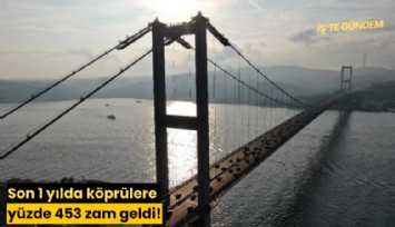 Son 1 yılda köprülere yüzde 453 zam geldi!