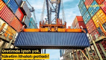 Üretimde iştah yok, tüketim ithalatı patladı!
