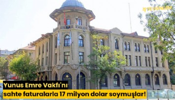 Yunus Emre Vakfı'nı sahte faturalarla 17 milyon dolar soymuşlar!