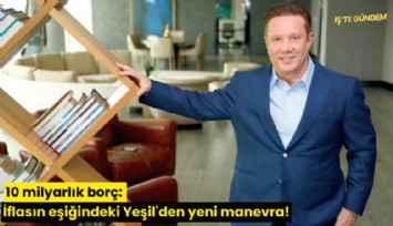 10 milyarlık borç: İflasın eşiğindeki Yeşil'den yeni manevra!