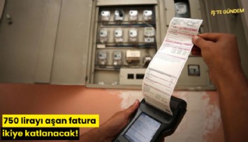 750 lirayı aşan fatura ikiye katlanacak!
