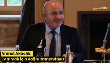 Ahmet Akbalık: Ev almak için doğru zamandayız