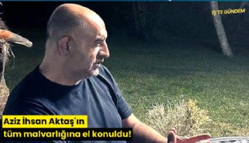 Aziz İhsan Aktaş'ın tüm malvarlığına el konuldu!