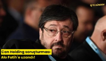 Can Holding soruşturması Alo Fatih'e uzandı!