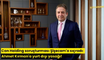 Can Holding soruşturması Şişecam'a sıçradı: Ahmet Kırman'a yurt dışı yasağı!