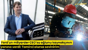 Ford'un milyarder CEO'su oğlunu kaynakçının yanına verdi: Tamirci olursa sevinirim
