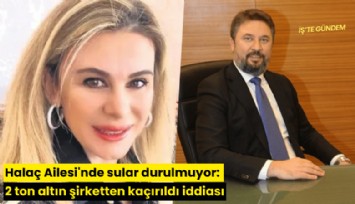 Halaç Ailesi'nde sular durulmuyor: 2 ton altın şirketten kaçırıldı iddiası
