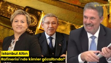 İstanbul Altın Rafinerisi'nde kimler gözaltında?