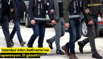 İstanbul Altın Rafinerisi'ne operasyon: 21 gözaltı!