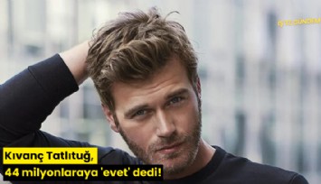 Kıvanç Tatlıtuğ, 44 milyon liraya 'evet' dedi!