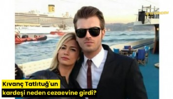 Kıvanç Tatlıtuğ'un kardeşi neden cezaevine girdi?
