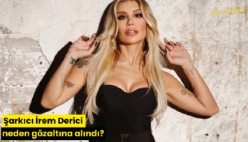 Şarkıcı İrem derici neden gözaltına alındı?