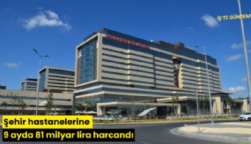 Şehir hastanelerine 9 ayda 81 milyar lira harcandı