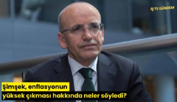 Şimşek, enflasyonun yüksek çıkması hakkında neler söyledi?