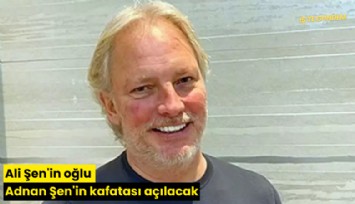 Ali Şen'in oğlu Adnan Şen'in kafatası açılacak