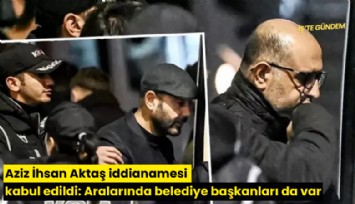 Aziz İhsan Aktaş iddianamesi kabul edildi: Aralarında belediye başkanları da var