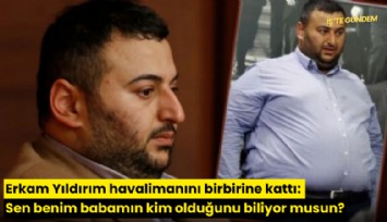 Erkam Yıldırım havalimanını birbirine kattı: Sen benim babamın kim olduğunu biliyor musun?