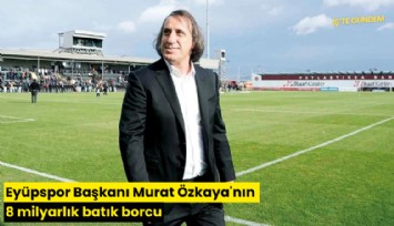 Eyüpspor Başkanı Murat Özkaya'nın 8 milyarlık batık borcu