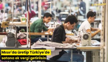 Mısır'da üretip Türkiye'de satana ek vergi getirilsin