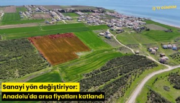 Sanayi yön değiştiriyor: Anadolu'da arsa fiyatları katlandı