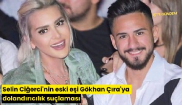 Selin Ciğerci'nin eski eşi Gökhan Çıra'ya dolandırıcılık suçlaması