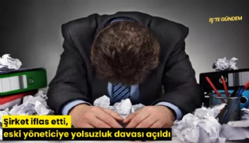 Şirket iflas etti, eski yöneticiye yolsuzluk davası açıldı