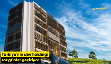 Türkiye'nin dev holdingi zor günler geçiriyor!