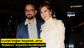 Vuslat Doğan boşandı, ama 'Sabancı' soyadını bırakmadı!