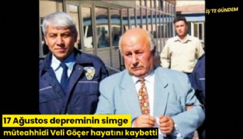 17 Ağustos depreminin simge müteahhidi Veli Göçer hayatını kaybetti