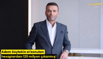 Adem Soytekin el konulan hesaplardan 120 milyon çıkarmış!