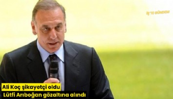 Ali Koç şikayetçi oldu Lütfi Arıboğan gözaltına alındı